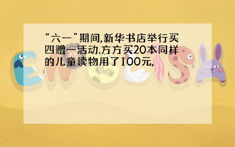 “六一”期间,新华书店举行买四赠一活动.方方买20本同样的儿童读物用了100元,