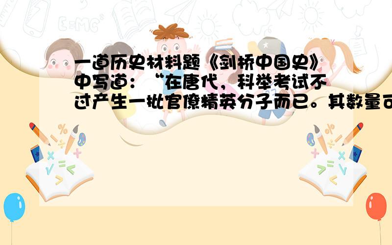 一道历史材料题《剑桥中国史》中写道：“在唐代，科举考试不过产生一批官僚精英分子而已。其数量可能略多于全部官僚集团的10％