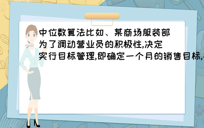 中位数算法比如、某商场服装部为了调动营业员的积极性,决定实行目标管理,即确定一个月的销售目标,根据目标完成的情况对营业员