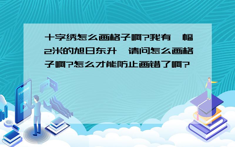 十字绣怎么画格子啊?我有一幅2米的旭日东升,请问怎么画格子啊?怎么才能防止画错了啊?>