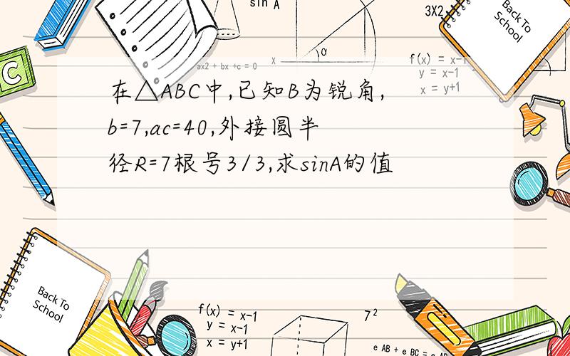 在△ABC中,已知B为锐角,b=7,ac=40,外接圆半径R=7根号3/3,求sinA的值