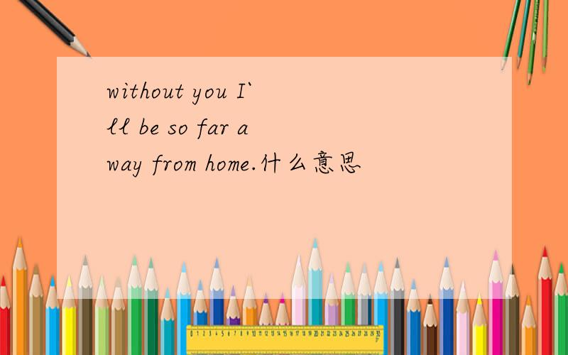 without you I`ll be so far away from home.什么意思