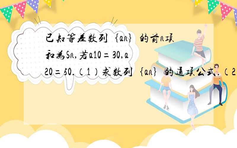 已知等差数列｛an｝的前n项和为Sn,若a10=30,a20=50.（1）求数列｛an｝的通项公式.（2）若Sn=242