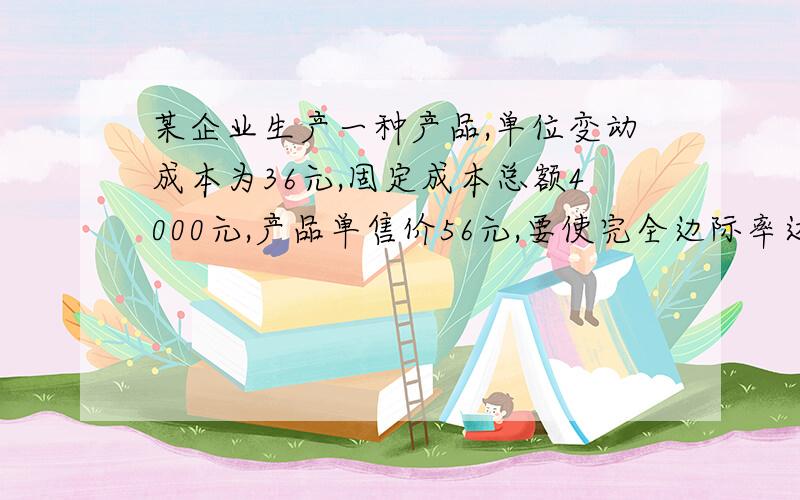 某企业生产一种产品,单位变动成本为36元,固定成本总额4000元,产品单售价56元,要使完全边际率达到50%