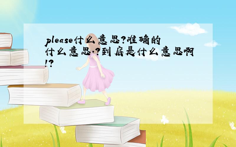 please什么意思?准确的什么意思.?到底是什么意思啊!?