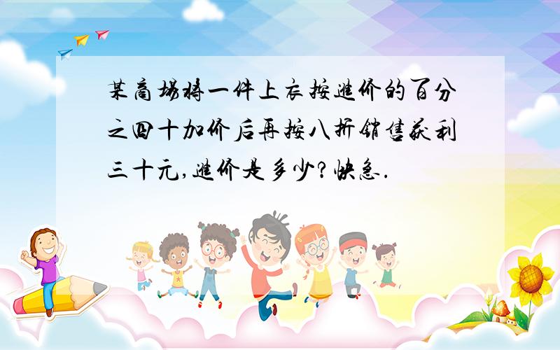 某商场将一件上衣按进价的百分之四十加价后再按八折销售获利三十元,进价是多少?快急.