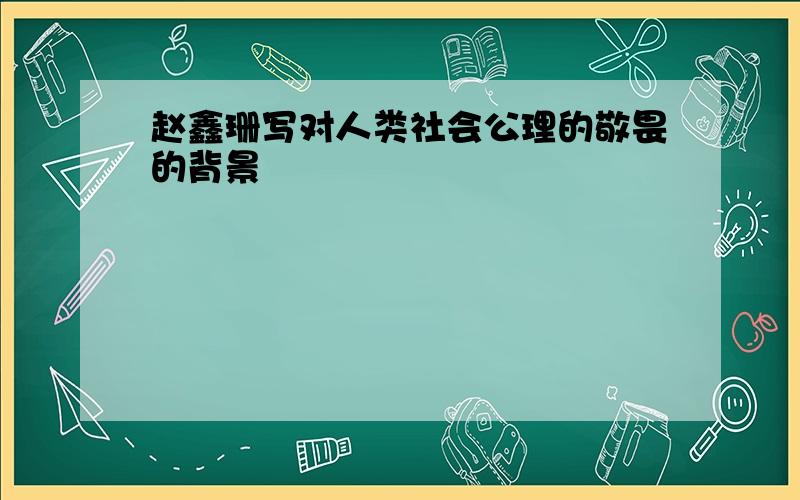 赵鑫珊写对人类社会公理的敬畏的背景