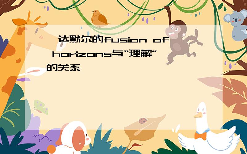 伽达默尔的fusion of horizons与“理解”的关系