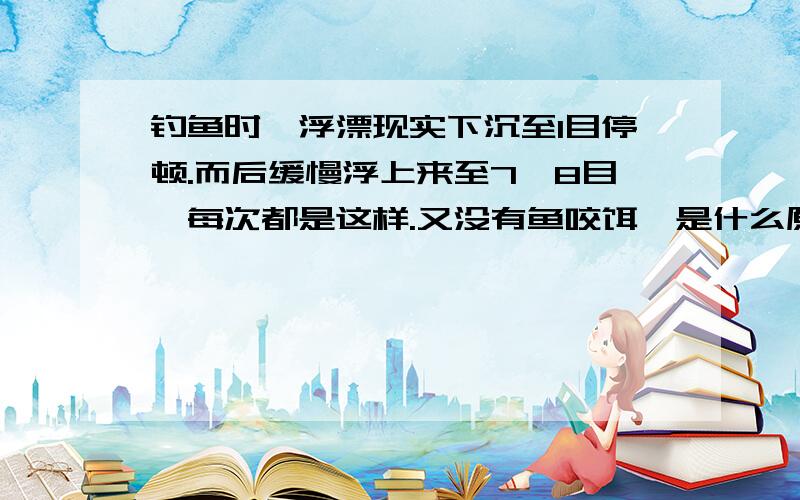 钓鱼时,浮漂现实下沉至1目停顿.而后缓慢浮上来至7、8目,每次都是这样.又没有鱼咬饵,是什么原因!