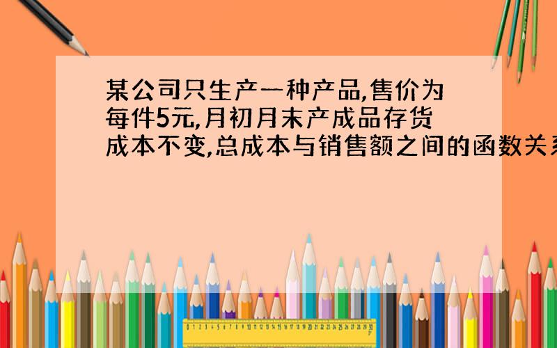 某公司只生产一种产品,售价为每件5元,月初月末产成品存货成本不变,总成本与销售额之间的函数关系为