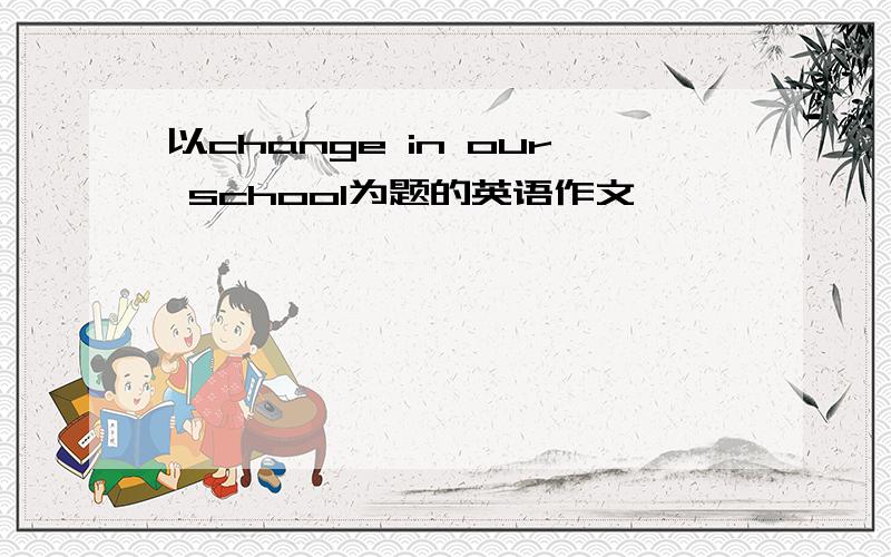 以change in our school为题的英语作文