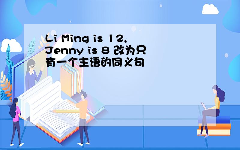 Li Ming is 12,Jenny is 8 改为只有一个主语的同义句