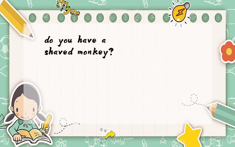 do you have a shaved monkey?