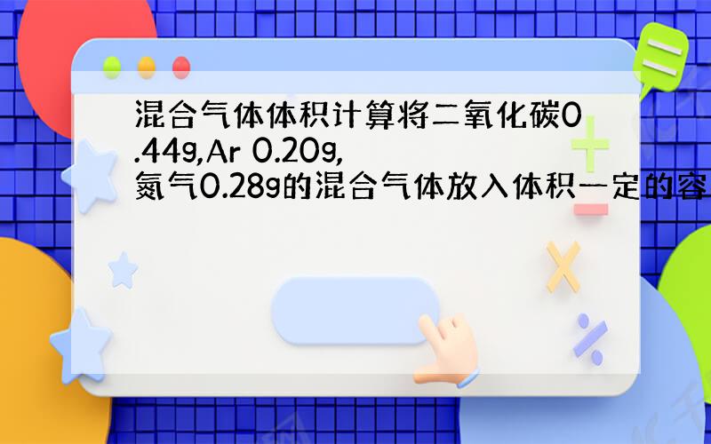 混合气体体积计算将二氧化碳0.44g,Ar 0.20g,氮气0.28g的混合气体放入体积一定的容器中.这些气体,为400