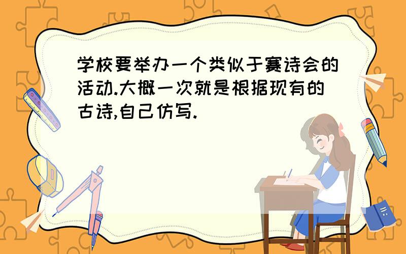 学校要举办一个类似于赛诗会的活动.大概一次就是根据现有的古诗,自己仿写.