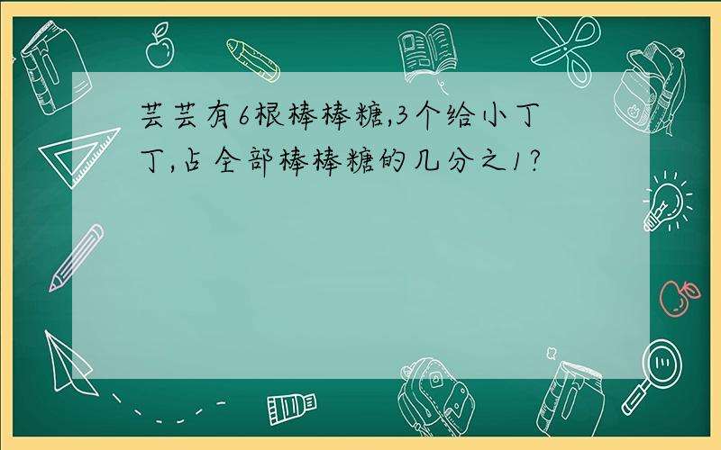 芸芸有6根棒棒糖,3个给小丁丁,占全部棒棒糖的几分之1?