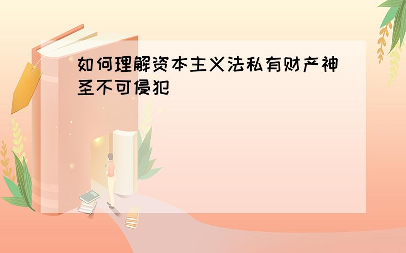 如何理解资本主义法私有财产神圣不可侵犯