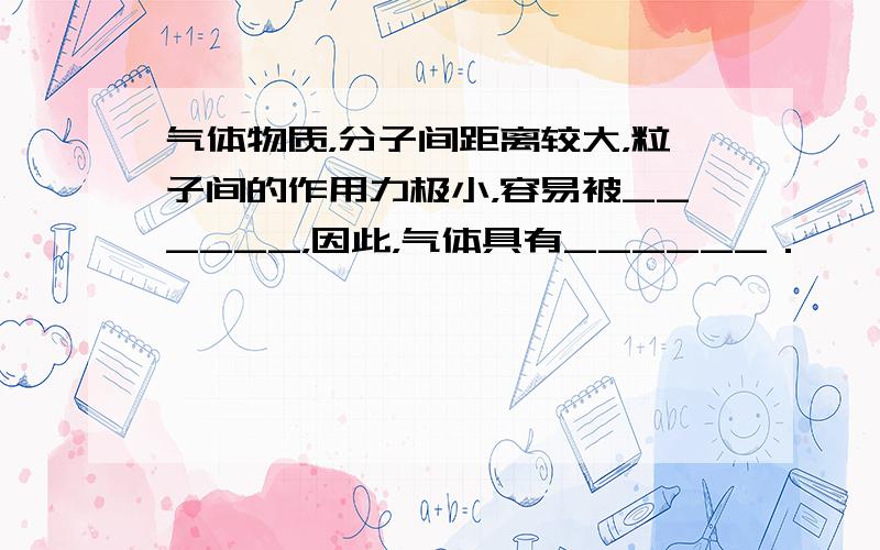 气体物质，分子间距离较大，粒子间的作用力极小，容易被______，因此，气体具有______．