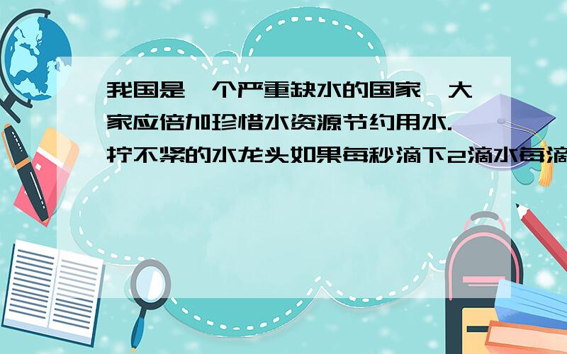 我国是一个严重缺水的国家,大家应倍加珍惜水资源节约用水.拧不紧的水龙头如果每秒滴下2滴水每滴水约0.05毫升.请你算一算