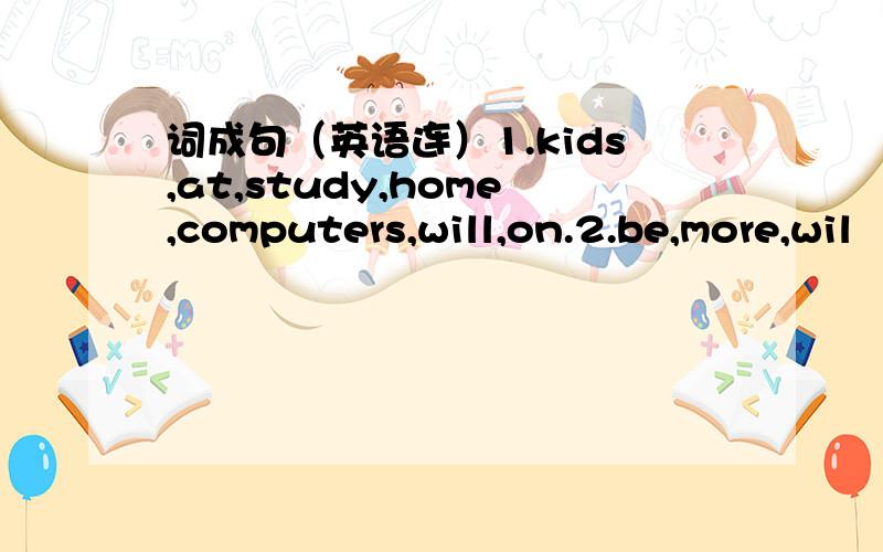 词成句（英语连）1.kids,at,study,home,computers,will,on.2.be,more,wil