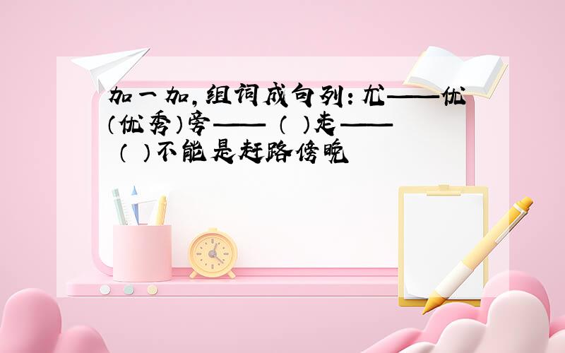 加一加,组词成句列：尤——优（优秀）旁—— （ ）走—— （ ）不能是赶路傍晚