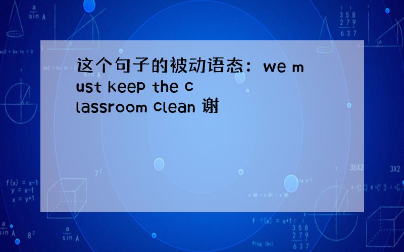 这个句子的被动语态：we must keep the classroom clean 谢