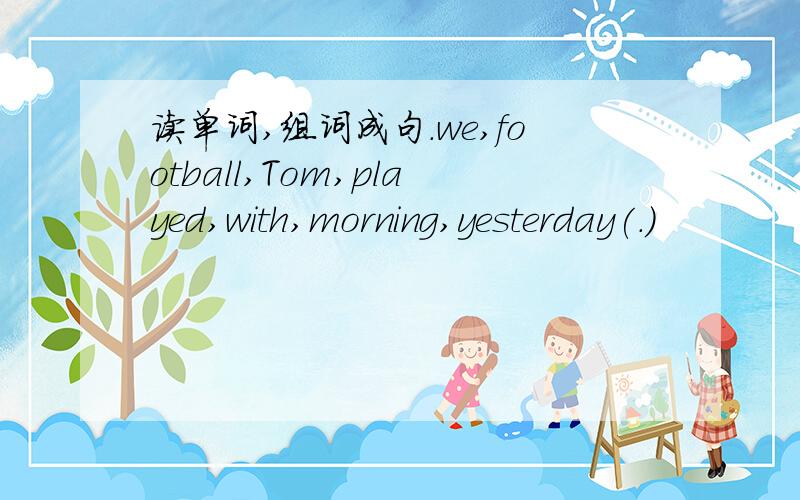 读单词,组词成句.we,football,Tom,played,with,morning,yesterday(.)