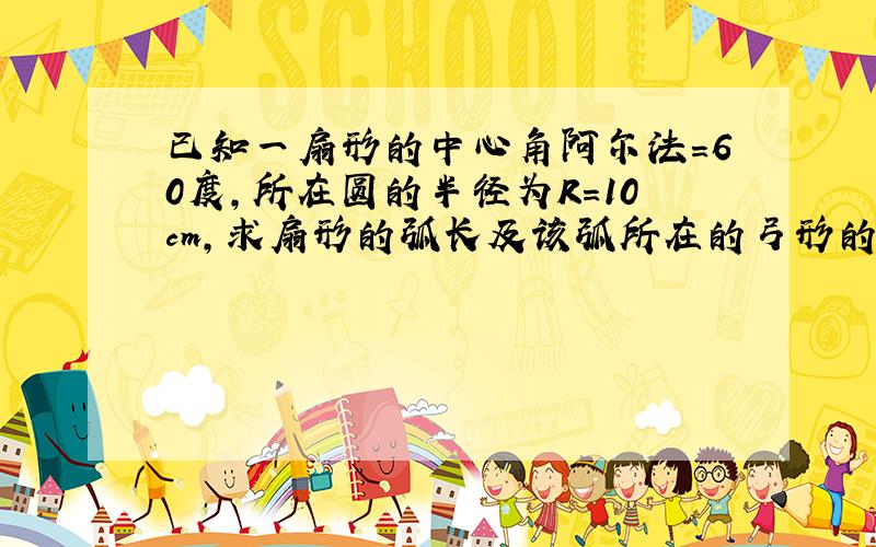 已知一扇形的中心角阿尔法=60度,所在圆的半径为R=10cm,求扇形的弧长及该弧所在的弓形的面积