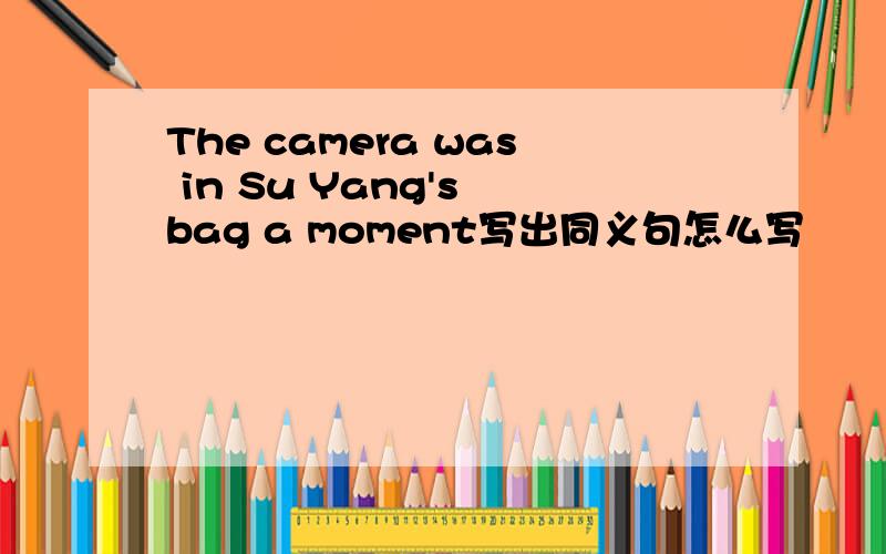 The camera was in Su Yang's bag a moment写出同义句怎么写