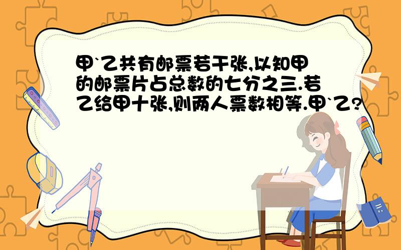 甲`乙共有邮票若干张,以知甲的邮票片占总数的七分之三.若乙给甲十张,则两人票数相等.甲`乙?