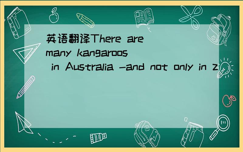 英语翻译There are many kangaroos in Australia -and not only in z