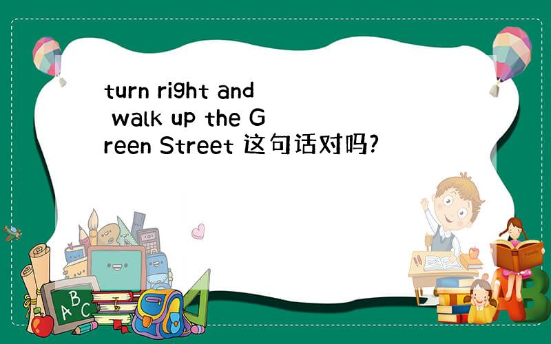 turn right and walk up the Green Street 这句话对吗?