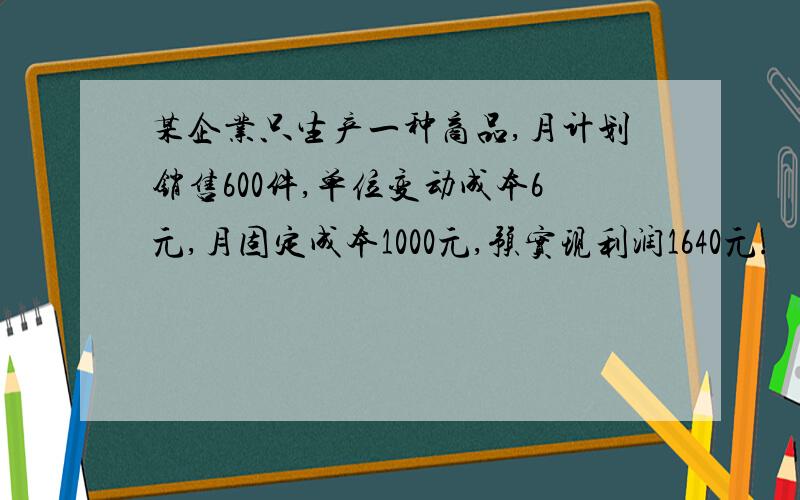 某企业只生产一种商品,月计划销售600件,单位变动成本6元,月固定成本1000元,预实现利润1640元.