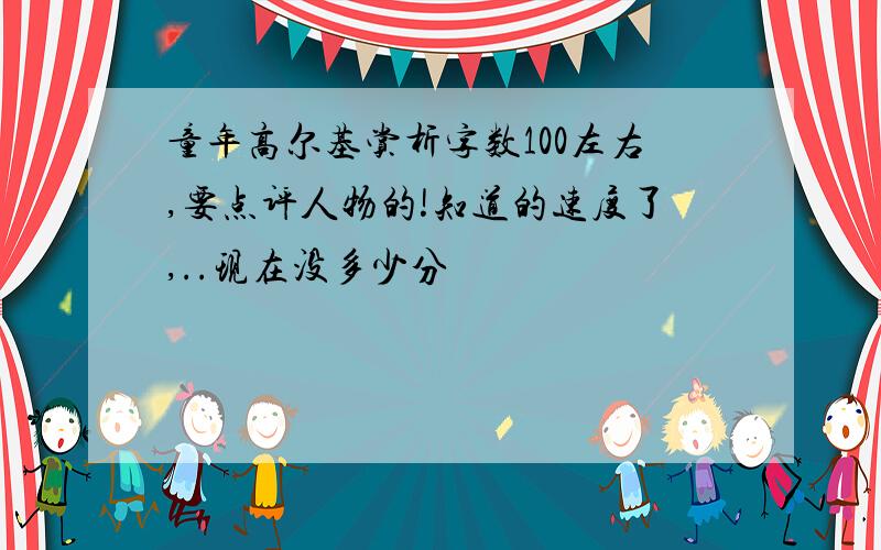 童年高尔基赏析字数100左右,要点评人物的!知道的速度了,..现在没多少分