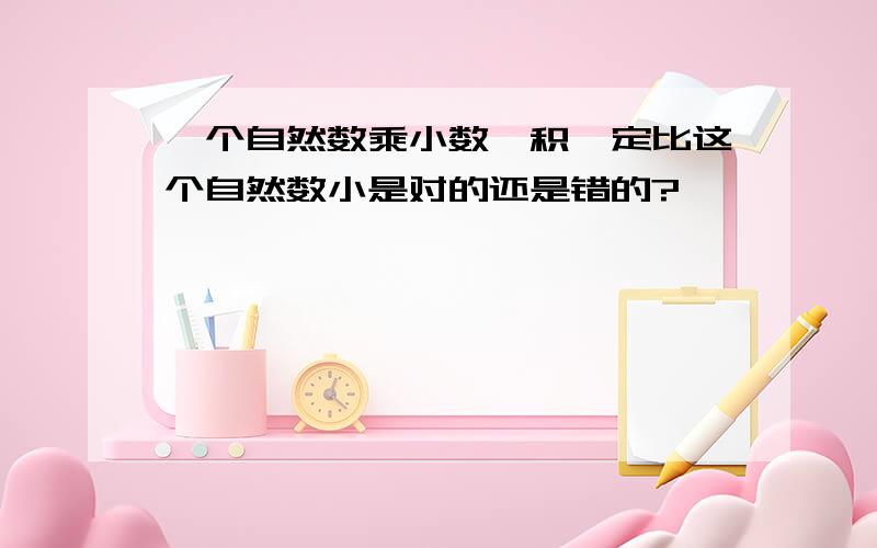 一个自然数乘小数,积一定比这个自然数小是对的还是错的?