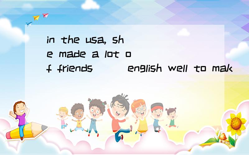 in the usa, she made a lot of friends __ english well to mak