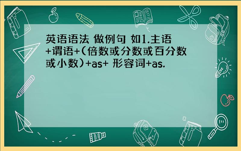 英语语法 做例句 如1.主语+谓语+(倍数或分数或百分数或小数)+as+ 形容词+as.