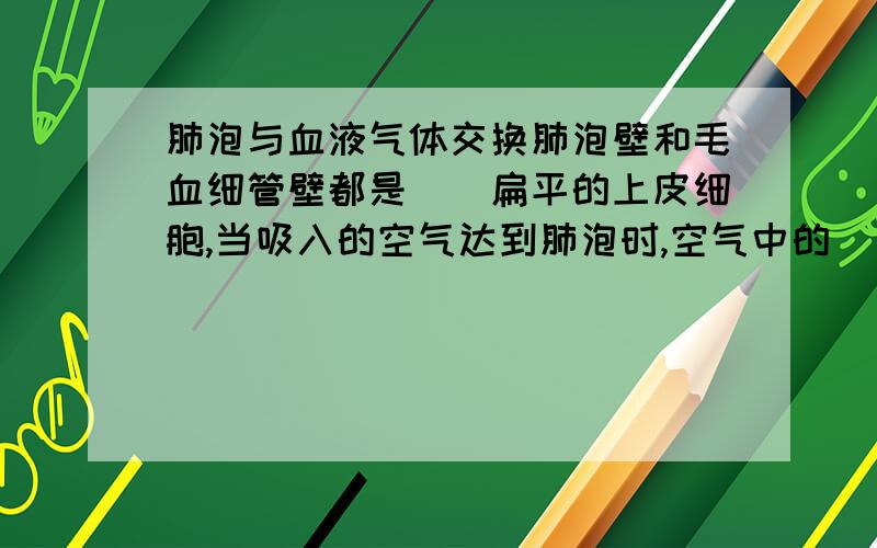 肺泡与血液气体交换肺泡壁和毛血细管壁都是__扁平的上皮细胞,当吸入的空气达到肺泡时,空气中的_____透过肺泡和毛血细管