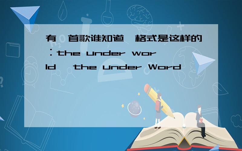 有一首歌谁知道,格式是这样的：the under world ,the under Word