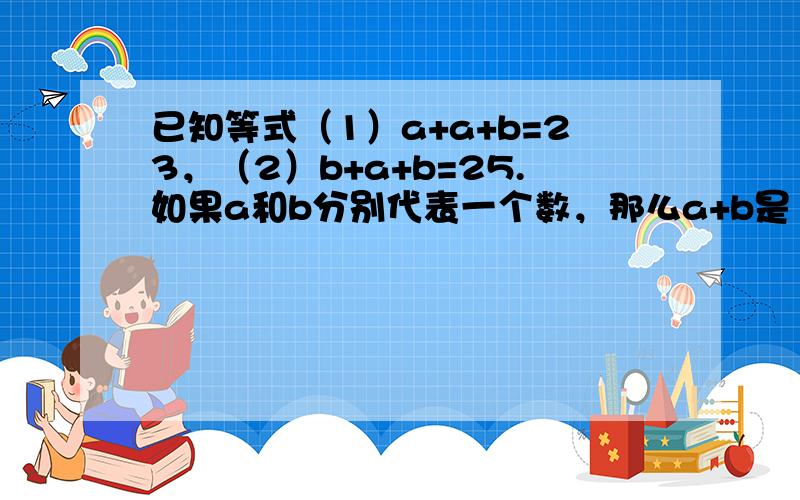 已知等式（1）a+a+b=23，（2）b+a+b=25.如果a和b分别代表一个数，那么a+b是（　　）