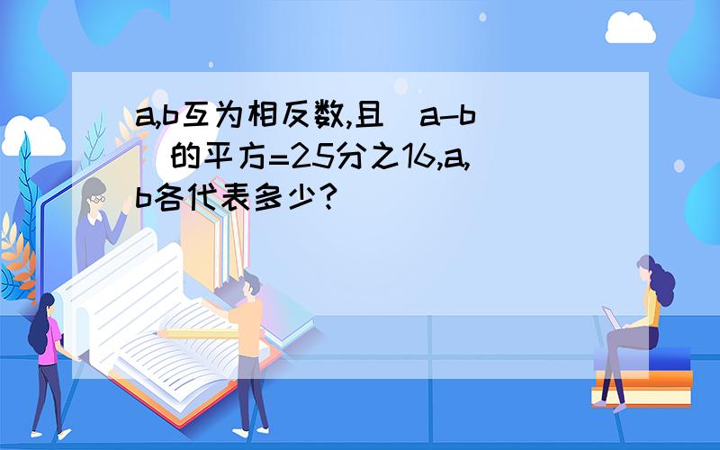 a,b互为相反数,且（a-b）的平方=25分之16,a,b各代表多少?