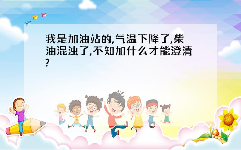 我是加油站的,气温下降了,柴油混浊了,不知加什么才能澄清?