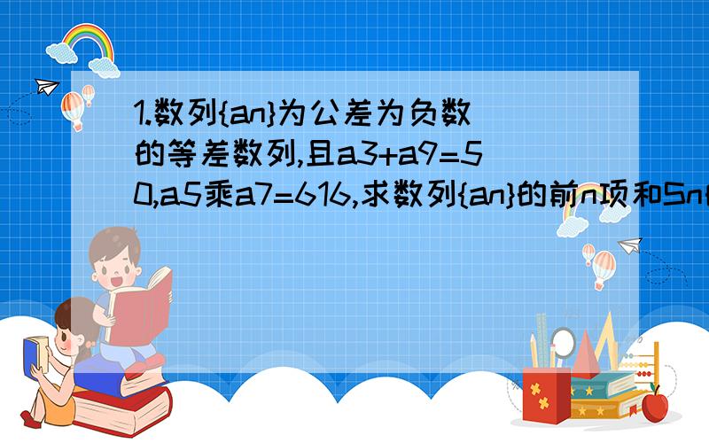 1.数列{an}为公差为负数的等差数列,且a3+a9=50,a5乘a7=616,求数列{an}的前n项和Sn的最大值.