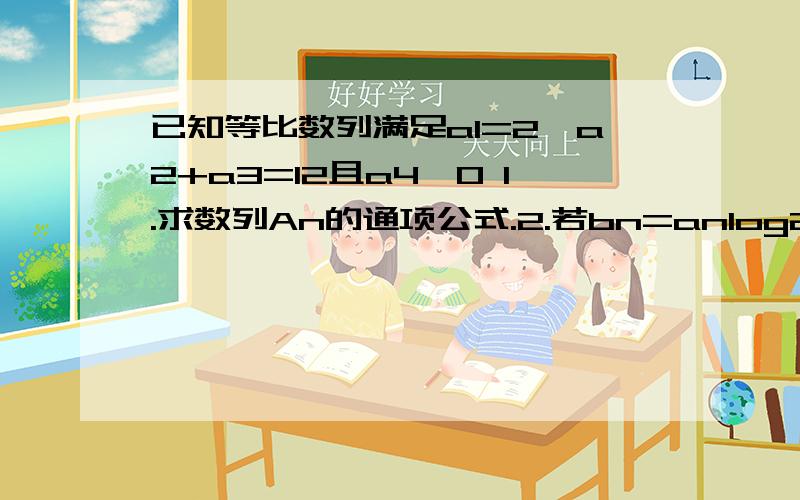 已知等比数列满足a1=2,a2+a3=12且a4＞0 1.求数列An的通项公式.2.若bn=anlog2an,数列bn的