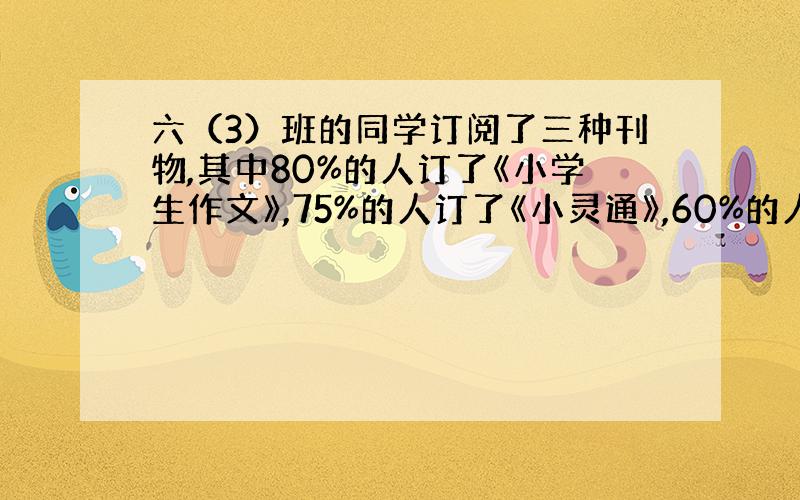 六（3）班的同学订阅了三种刊物,其中80%的人订了《小学生作文》,75%的人订了《小灵通》,60%的人订了《少年》,这三