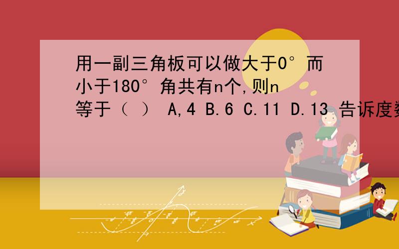 用一副三角板可以做大于0°而小于180°角共有n个,则n等于（ ） A,4 B.6 C.11 D.13 告诉度数和求