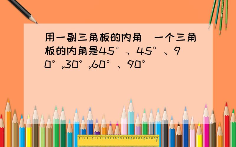 用一副三角板的内角（一个三角板的内角是45°、45°、90°,30°,60°、90°