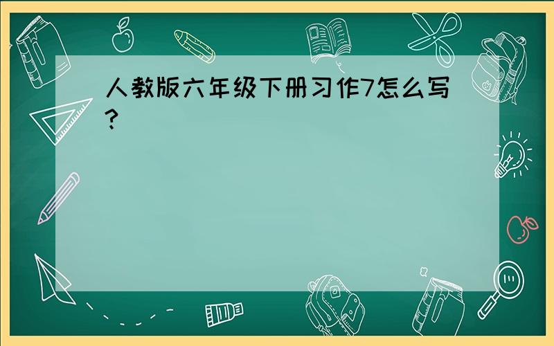 人教版六年级下册习作7怎么写?