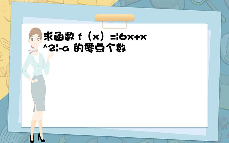 求函数 f（x）=|6x+x^2|-a 的零点个数