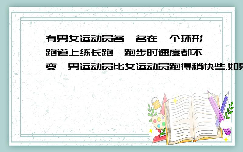 有男女运动员各一名在一个环形跑道上练长跑,跑步时速度都不变,男运动员比女运动员跑得稍快些.如果他们从同一起跑点同时出发沿